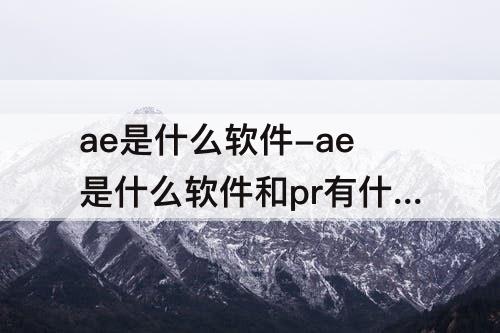 ae是什么软件-ae是什么软件和pr有什么区别
