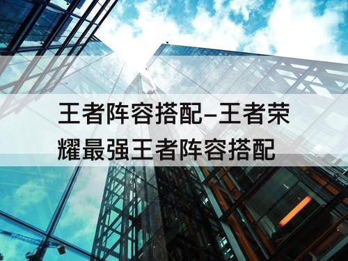 王者阵容搭配-王者荣耀最强王者阵容搭配