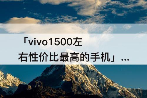 「vivo1500左右性价比最高的手机」(vivo1500左右性价比最高的手机小巧)