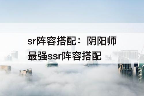 sr阵容搭配：阴阳师最强ssr阵容搭配