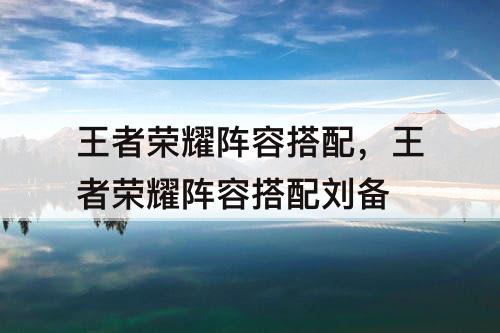 王者荣耀阵容搭配，王者荣耀阵容搭配刘备