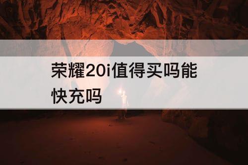 荣耀20i值得买吗能快充吗