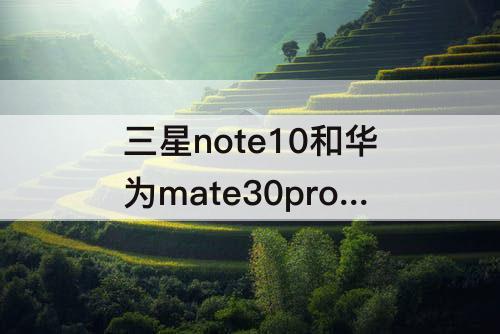 三星note10和华为mate30pro 三星note10和华为mate30pro那个系统好用