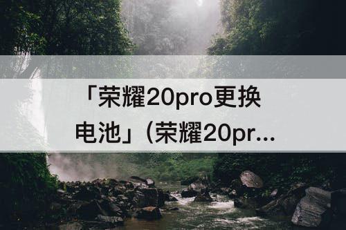 「荣耀20pro更换电池」(荣耀20pro更换电池多少钱)