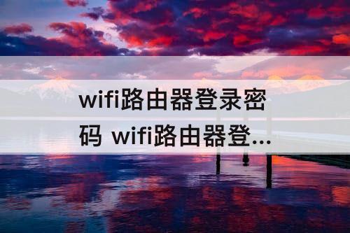 wifi路由器登录密码 wifi路由器登录密码怎么重新设置