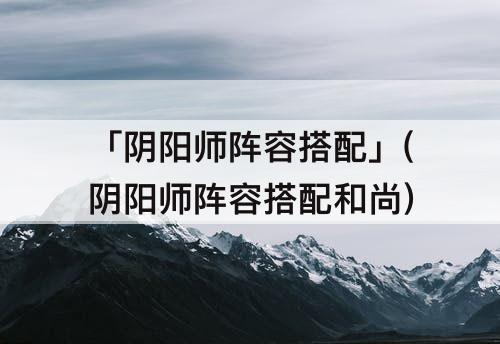 「阴阳师阵容搭配」(阴阳师阵容搭配和尚)