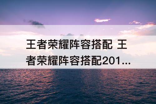 王者荣耀阵容搭配 王者荣耀阵容搭配2017