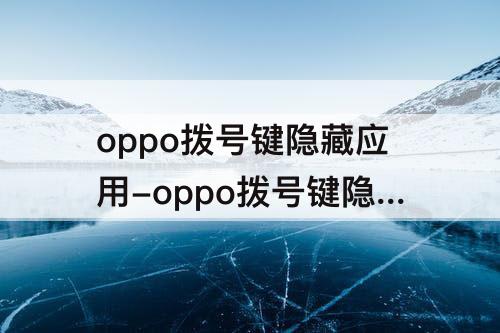 oppo拨号键隐藏应用-oppo拨号键隐藏应用功能