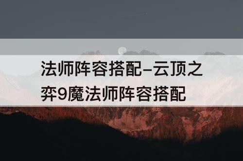 法师阵容搭配-云顶之弈9魔法师阵容搭配