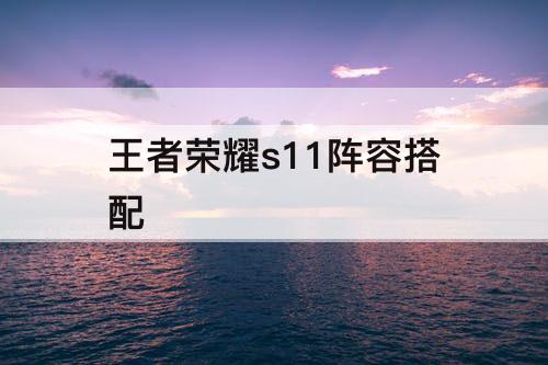 王者荣耀s11阵容搭配