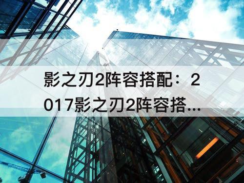 影之刃2阵容搭配：2017影之刃2阵容搭配
