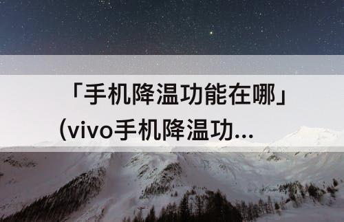 「手机降温功能在哪」(vivo手机降温功能在哪里找)