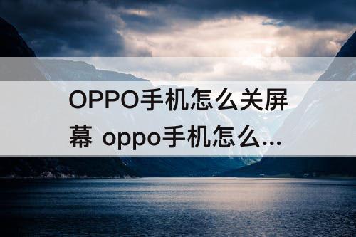 OPPO手机怎么关屏幕 oppo手机怎么关屏幕旋转