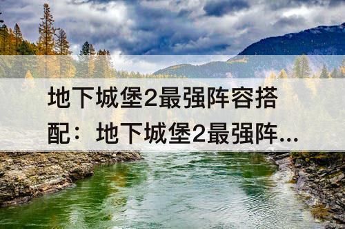 地下城堡2最强阵容搭配：地下城堡2最强阵容搭配2021