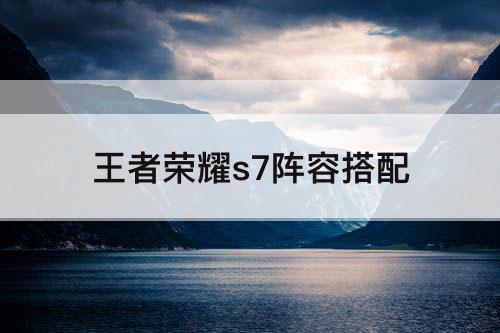 王者荣耀s7阵容搭配