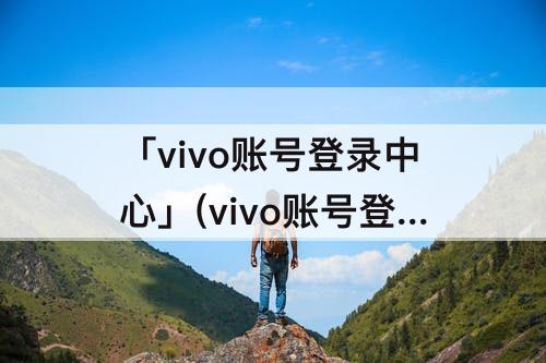 「vivo账号登录中心」(vivo账号登录中心实名认证)
