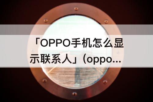 「OPPO手机怎么显示联系人」(oppo手机怎么显示联系人名字)