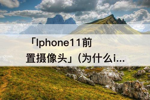 「Iphone11前置摄像头」(为什么iphone11前置摄像头模糊)