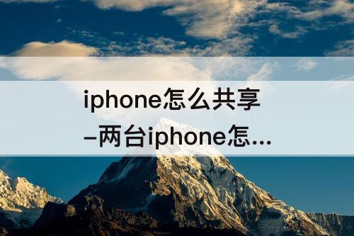 iphone怎么共享-两台iphone怎么共享铃声