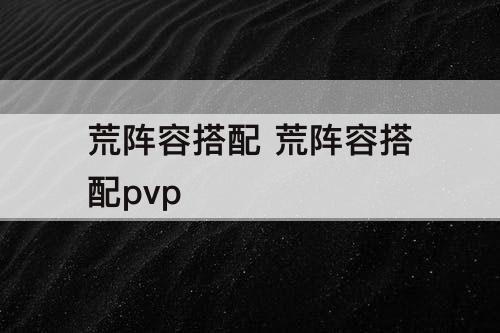 荒阵容搭配 荒阵容搭配pvp