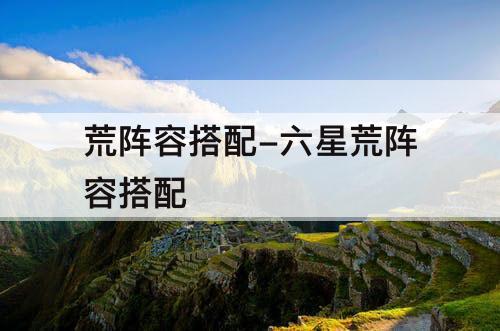 荒阵容搭配-六星荒阵容搭配