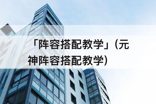 「阵容搭配教学」(元神阵容搭配教学)