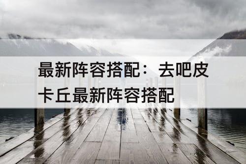 最新阵容搭配：去吧皮卡丘最新阵容搭配