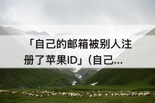 「自己的邮箱被别人注册了苹果ID」(自己的邮箱被别人注册了苹果ID有危险吗)