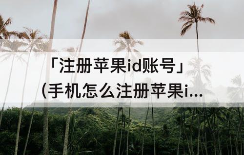 「注册苹果id账号」(手机怎么注册苹果id账号)