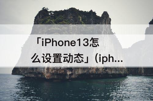 「iPhone13怎么设置动态」(iphone13怎么设置动态锁屏壁纸)