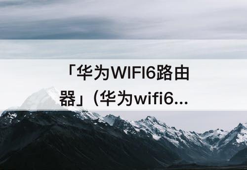 「华为WIFI6路由器」(华为wifi6路由器怎么连接网线)