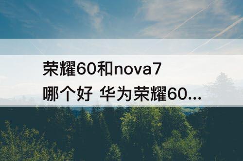 荣耀60和nova7哪个好 华为荣耀60和nova7哪个好