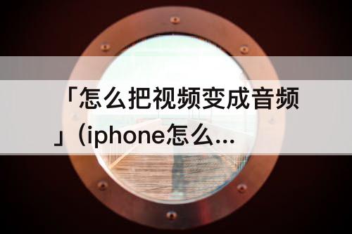 「怎么把视频变成音频」(iphone怎么把视频变成音频)