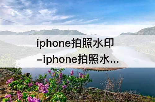 iphone拍照水印-iphone拍照水印时间地点