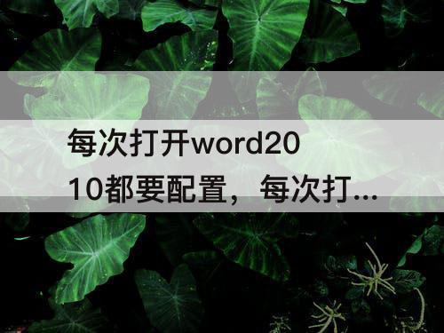 每次打开word2010都要配置，每次打开word2010都要配置进度怎么办