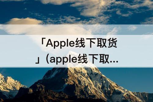 「Apple线下取货」(apple线下取货可以提前去)