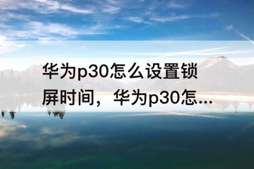 华为p30怎么设置锁屏时间，华为p30怎么设置锁屏时间为永不