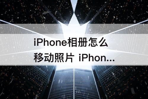 iPhone相册怎么移动照片 iPhone相册怎么移动照片顺序