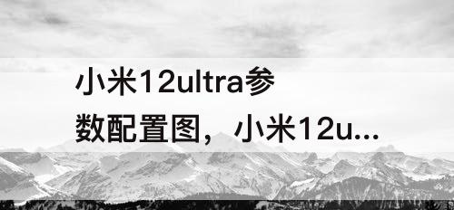 小米12ultra参数配置图，小米12ultra参数配置图片