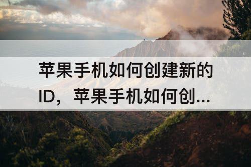 苹果手机如何创建新的ID，苹果手机如何创建新的id账号验证失败