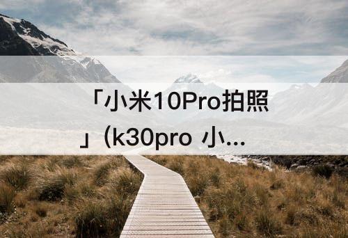 「小米10Pro拍照」(k30pro 小米10pro拍照)