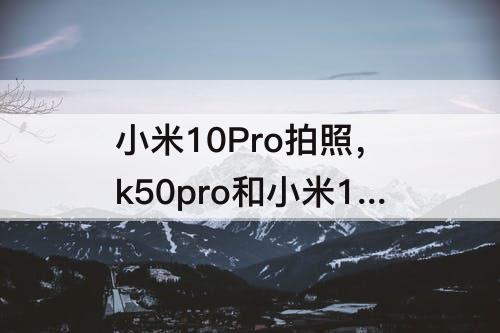 小米10Pro拍照，k50pro和小米10pro拍照