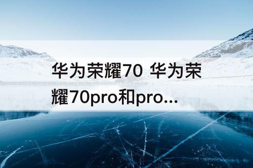 华为荣耀70 华为荣耀70pro和pro+