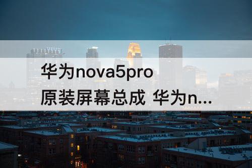 华为nova5pro原装屏幕总成 华为nova5pro原装屏幕总成多少钱